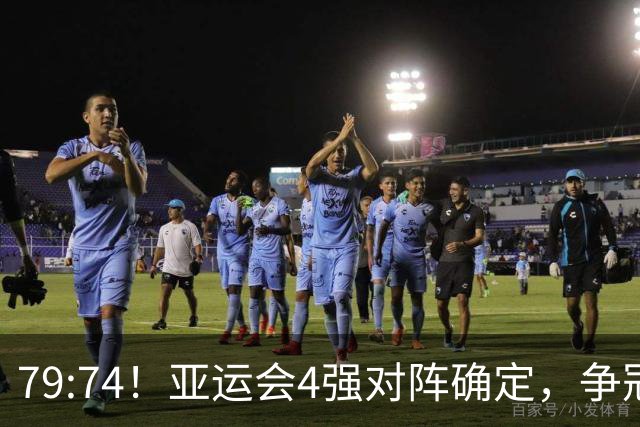 79:74！亚运会4强对阵确定，争冠球队退出竞争，中国男篮捡便宜